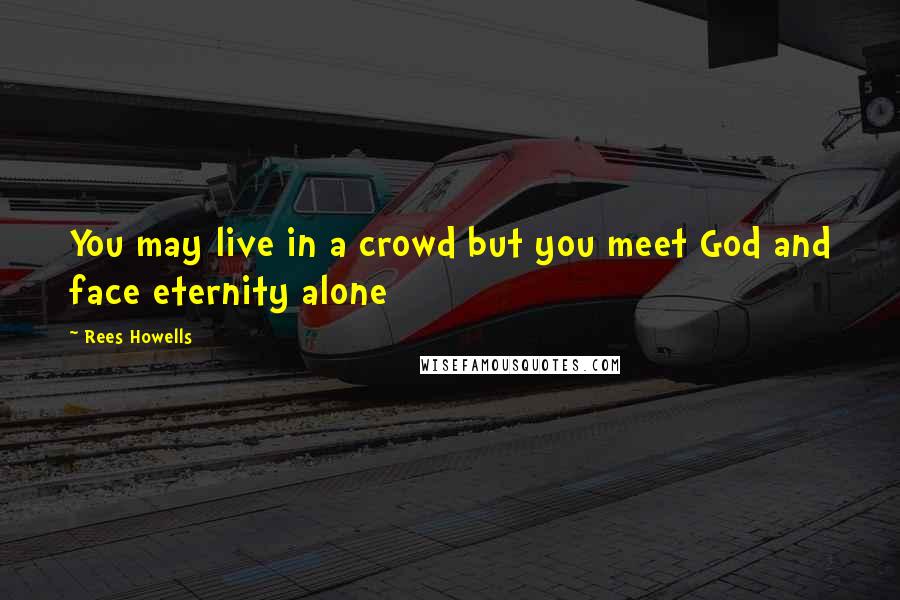 Rees Howells Quotes: You may live in a crowd but you meet God and face eternity alone
