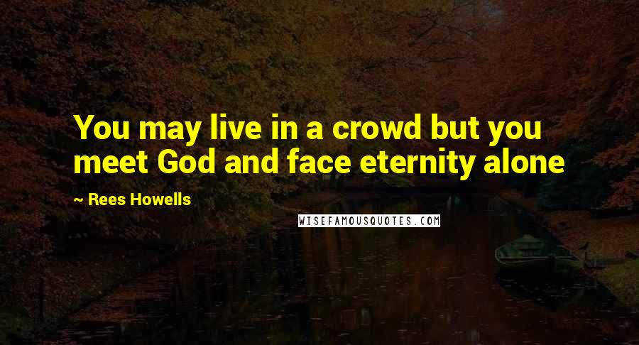 Rees Howells Quotes: You may live in a crowd but you meet God and face eternity alone