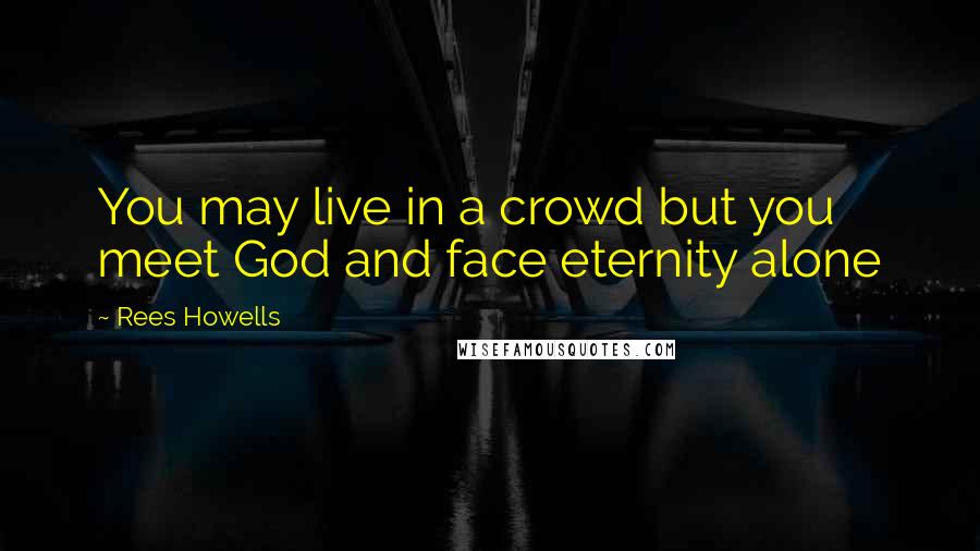 Rees Howells Quotes: You may live in a crowd but you meet God and face eternity alone