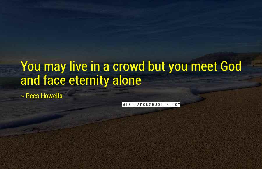 Rees Howells Quotes: You may live in a crowd but you meet God and face eternity alone