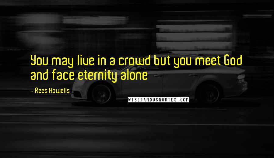 Rees Howells Quotes: You may live in a crowd but you meet God and face eternity alone