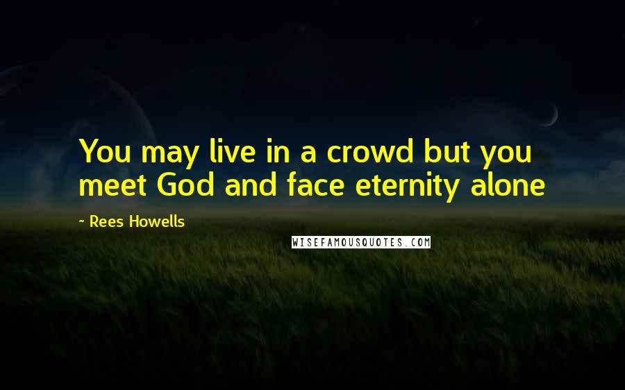 Rees Howells Quotes: You may live in a crowd but you meet God and face eternity alone