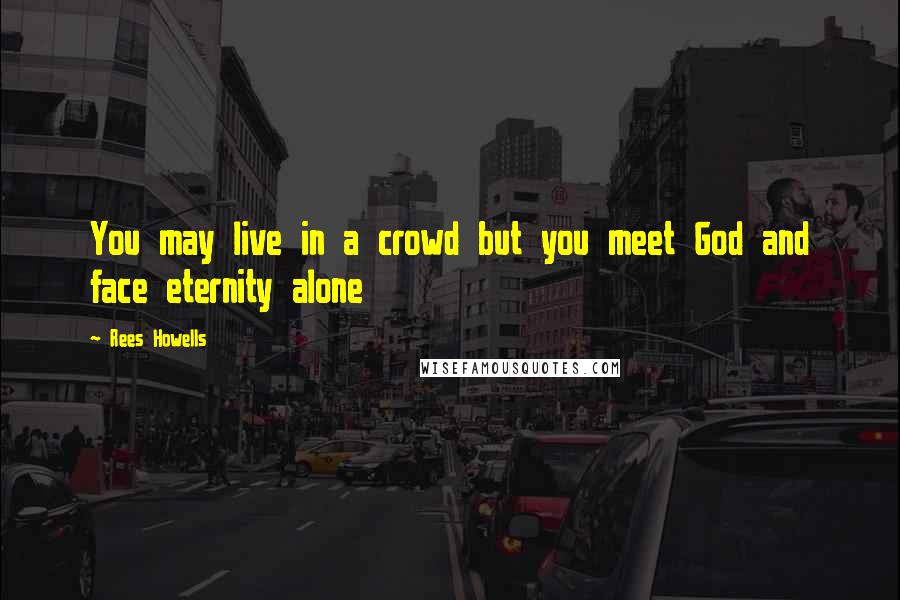 Rees Howells Quotes: You may live in a crowd but you meet God and face eternity alone