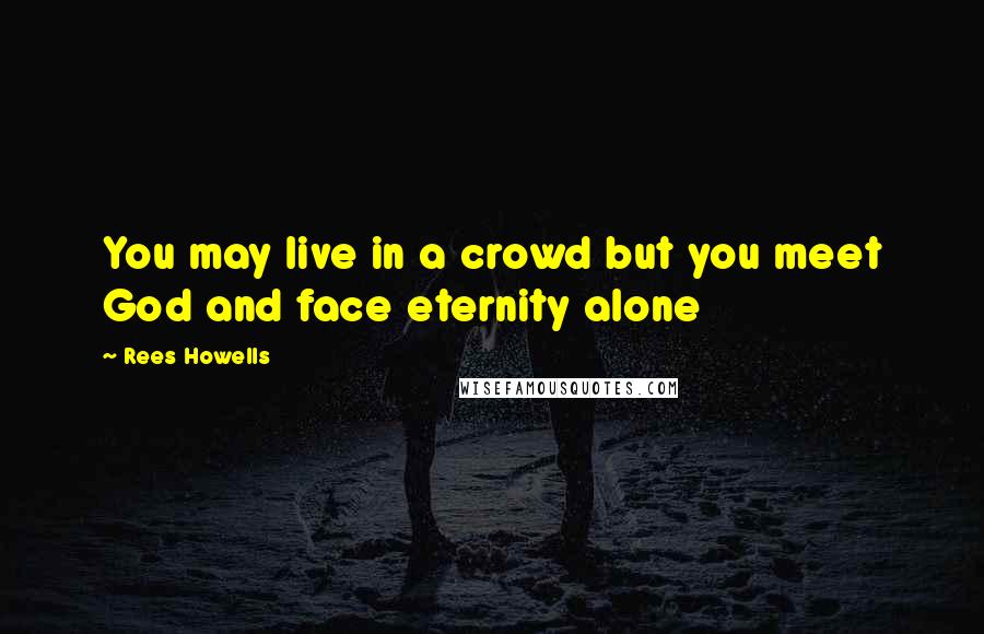 Rees Howells Quotes: You may live in a crowd but you meet God and face eternity alone