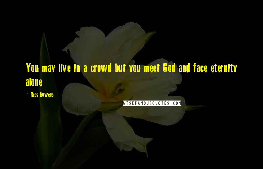 Rees Howells Quotes: You may live in a crowd but you meet God and face eternity alone