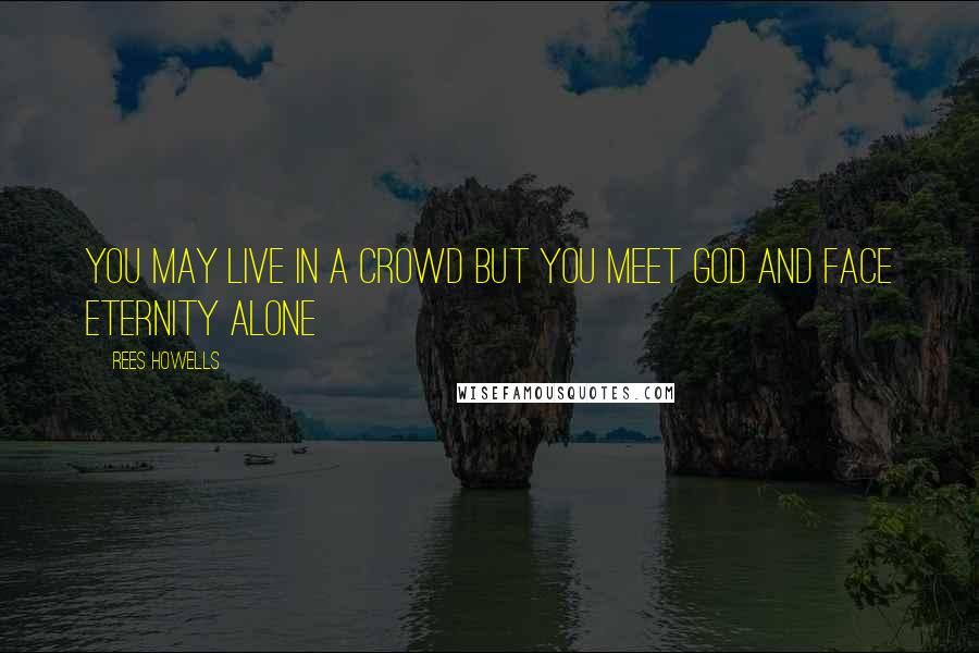 Rees Howells Quotes: You may live in a crowd but you meet God and face eternity alone