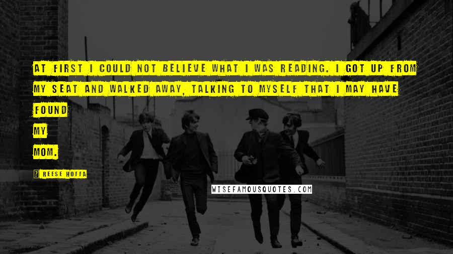Reese Hoffa Quotes: At first I could not believe what I was reading. I got up from my seat and walked away, talking to myself that I may have found my mom.