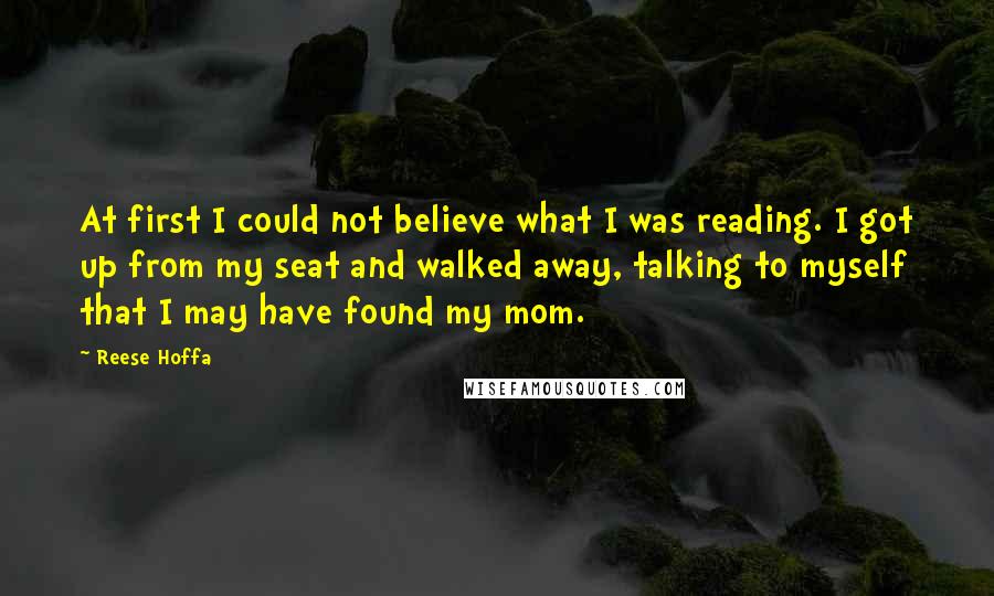 Reese Hoffa Quotes: At first I could not believe what I was reading. I got up from my seat and walked away, talking to myself that I may have found my mom.