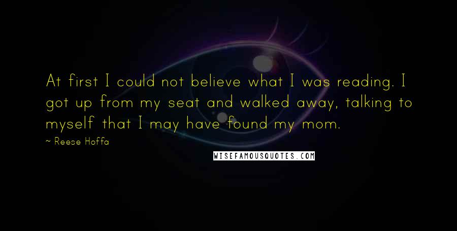 Reese Hoffa Quotes: At first I could not believe what I was reading. I got up from my seat and walked away, talking to myself that I may have found my mom.