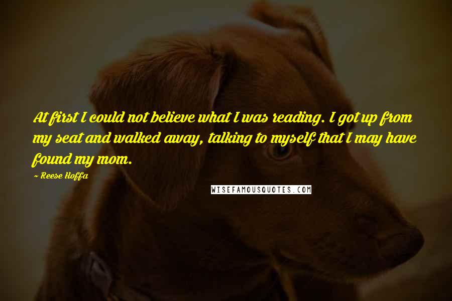 Reese Hoffa Quotes: At first I could not believe what I was reading. I got up from my seat and walked away, talking to myself that I may have found my mom.