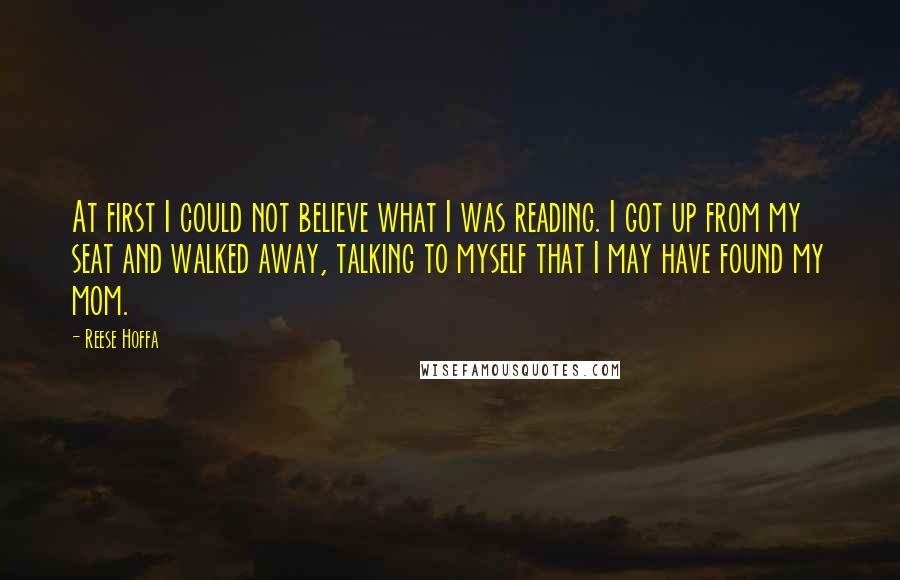 Reese Hoffa Quotes: At first I could not believe what I was reading. I got up from my seat and walked away, talking to myself that I may have found my mom.