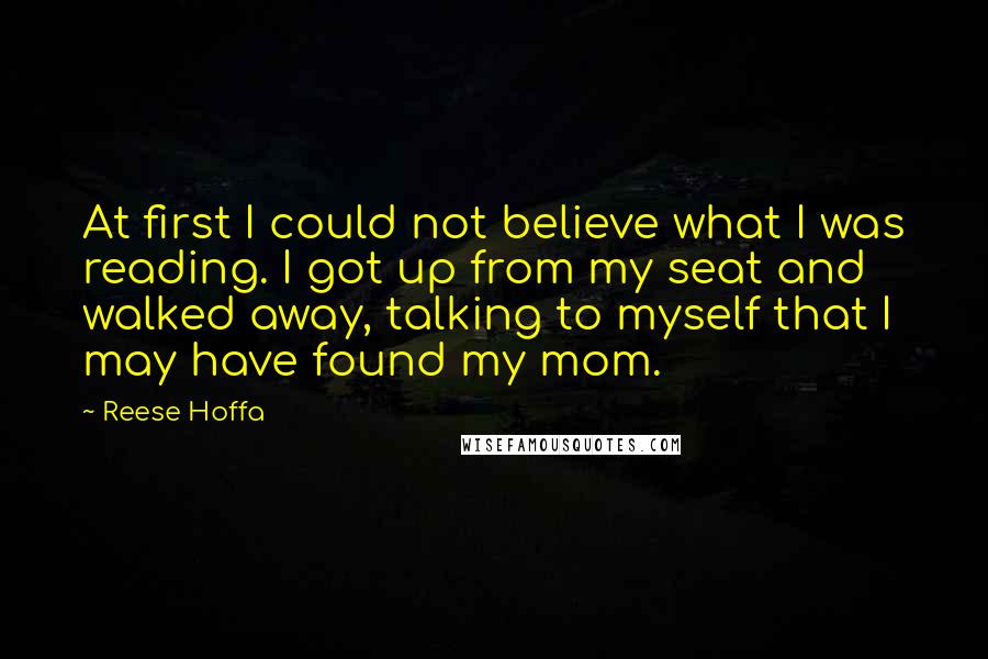 Reese Hoffa Quotes: At first I could not believe what I was reading. I got up from my seat and walked away, talking to myself that I may have found my mom.