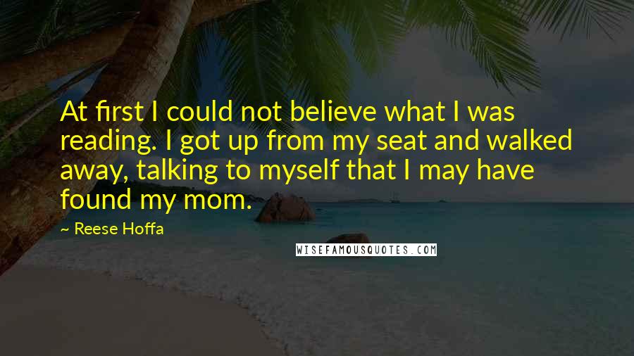 Reese Hoffa Quotes: At first I could not believe what I was reading. I got up from my seat and walked away, talking to myself that I may have found my mom.