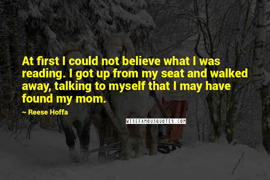 Reese Hoffa Quotes: At first I could not believe what I was reading. I got up from my seat and walked away, talking to myself that I may have found my mom.