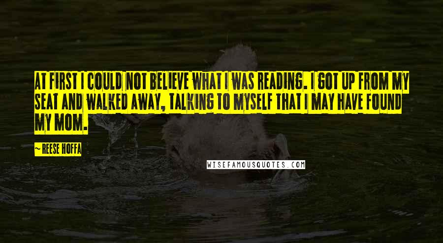 Reese Hoffa Quotes: At first I could not believe what I was reading. I got up from my seat and walked away, talking to myself that I may have found my mom.