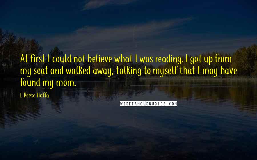 Reese Hoffa Quotes: At first I could not believe what I was reading. I got up from my seat and walked away, talking to myself that I may have found my mom.
