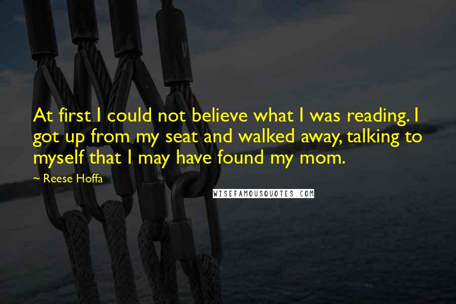 Reese Hoffa Quotes: At first I could not believe what I was reading. I got up from my seat and walked away, talking to myself that I may have found my mom.