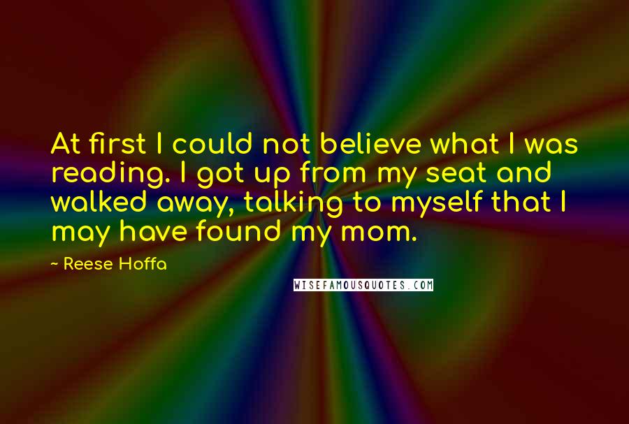 Reese Hoffa Quotes: At first I could not believe what I was reading. I got up from my seat and walked away, talking to myself that I may have found my mom.