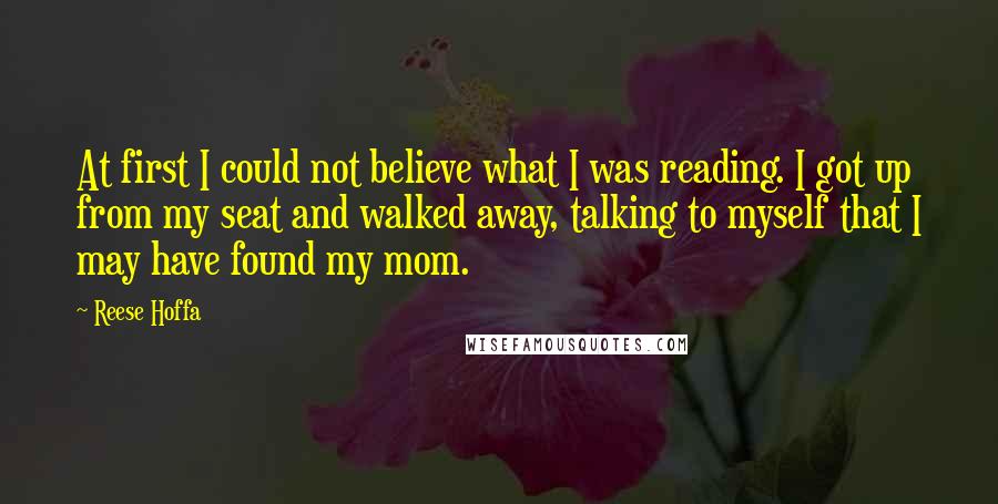 Reese Hoffa Quotes: At first I could not believe what I was reading. I got up from my seat and walked away, talking to myself that I may have found my mom.