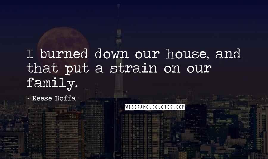 Reese Hoffa Quotes: I burned down our house, and that put a strain on our family.