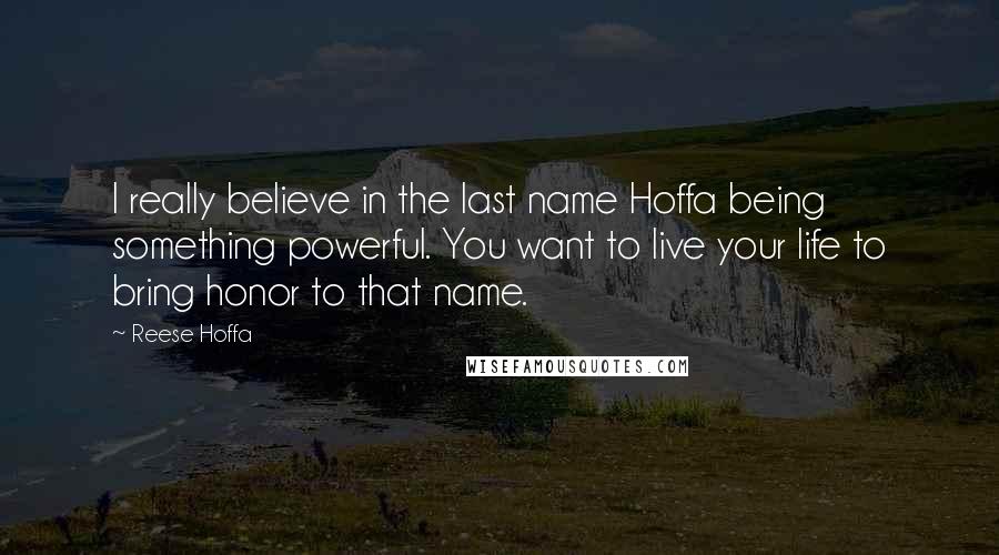 Reese Hoffa Quotes: I really believe in the last name Hoffa being something powerful. You want to live your life to bring honor to that name.