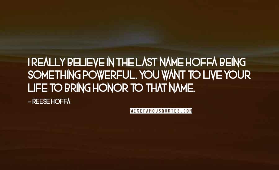Reese Hoffa Quotes: I really believe in the last name Hoffa being something powerful. You want to live your life to bring honor to that name.