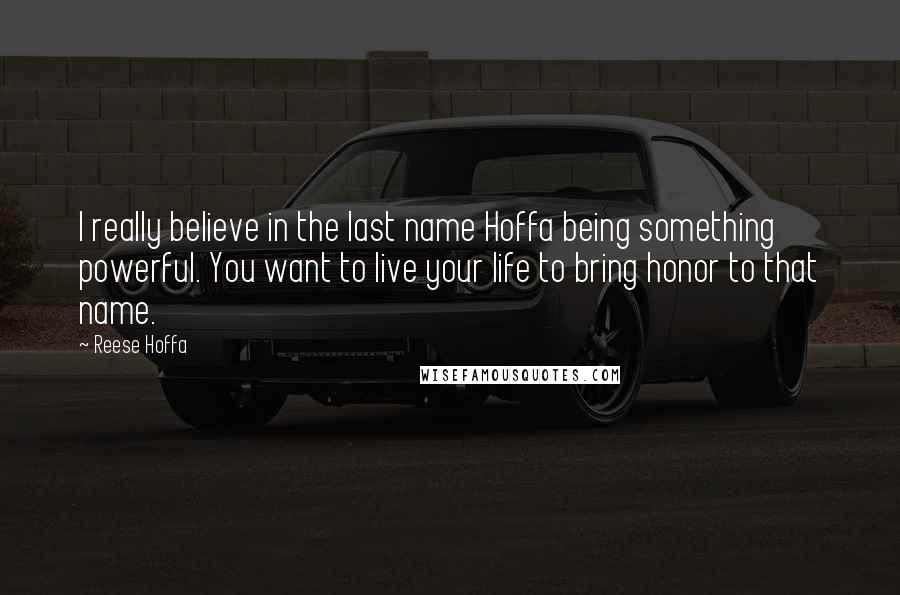 Reese Hoffa Quotes: I really believe in the last name Hoffa being something powerful. You want to live your life to bring honor to that name.