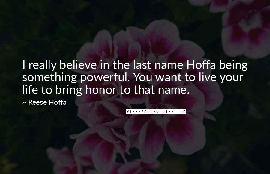 Reese Hoffa Quotes: I really believe in the last name Hoffa being something powerful. You want to live your life to bring honor to that name.