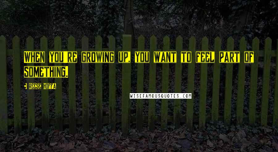 Reese Hoffa Quotes: When you're growing up, you want to feel part of something.