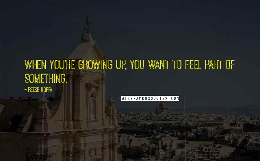 Reese Hoffa Quotes: When you're growing up, you want to feel part of something.