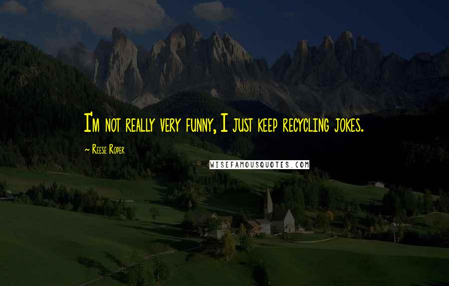 Reese Roper Quotes: I'm not really very funny, I just keep recycling jokes.