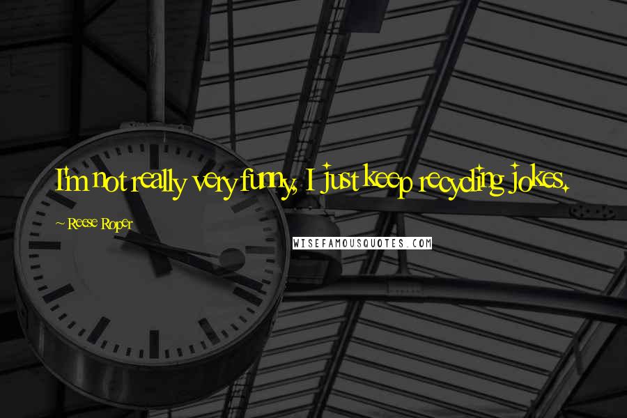 Reese Roper Quotes: I'm not really very funny, I just keep recycling jokes.