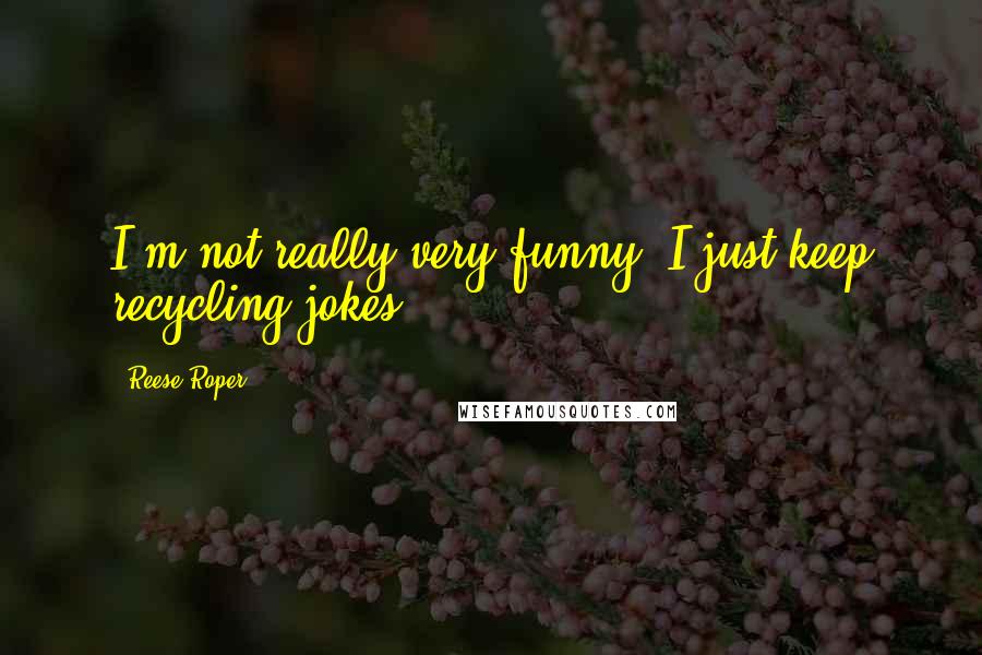 Reese Roper Quotes: I'm not really very funny, I just keep recycling jokes.