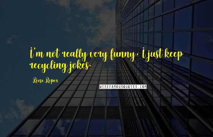 Reese Roper Quotes: I'm not really very funny, I just keep recycling jokes.