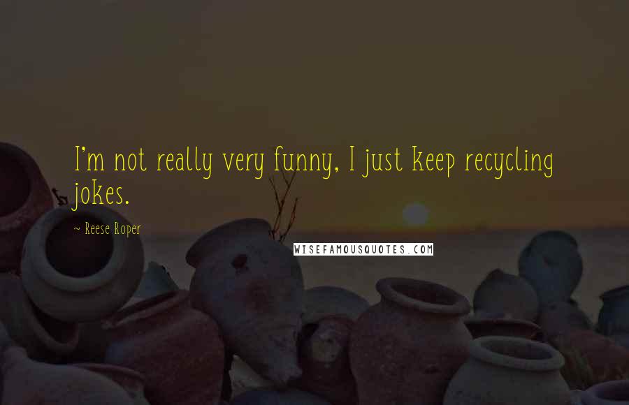 Reese Roper Quotes: I'm not really very funny, I just keep recycling jokes.