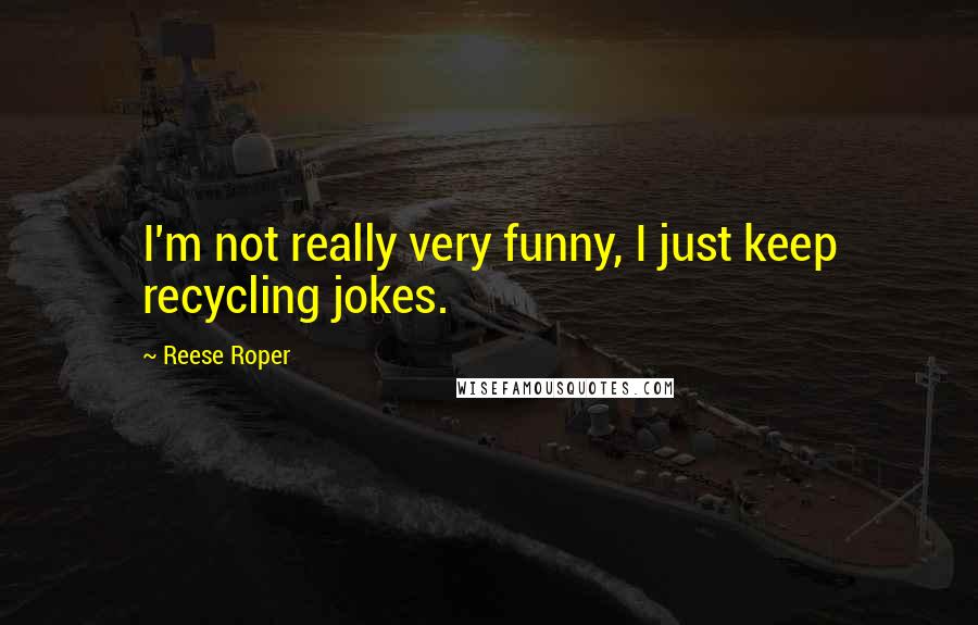 Reese Roper Quotes: I'm not really very funny, I just keep recycling jokes.