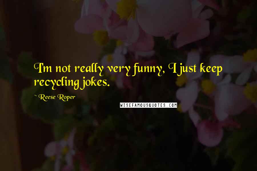 Reese Roper Quotes: I'm not really very funny, I just keep recycling jokes.