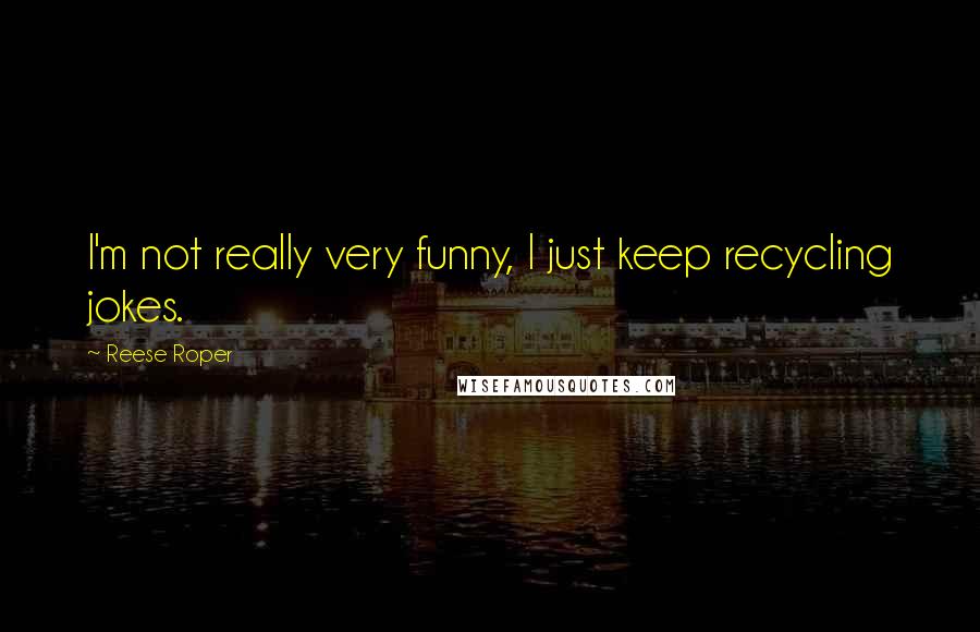 Reese Roper Quotes: I'm not really very funny, I just keep recycling jokes.