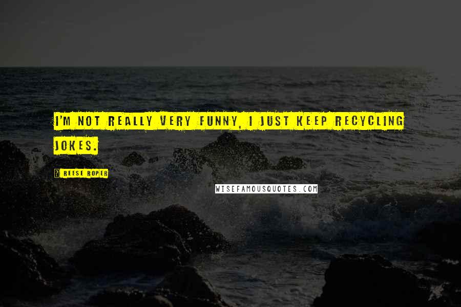Reese Roper Quotes: I'm not really very funny, I just keep recycling jokes.