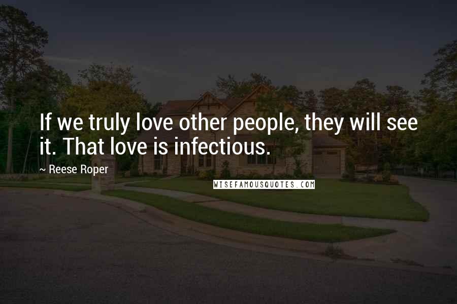 Reese Roper Quotes: If we truly love other people, they will see it. That love is infectious.