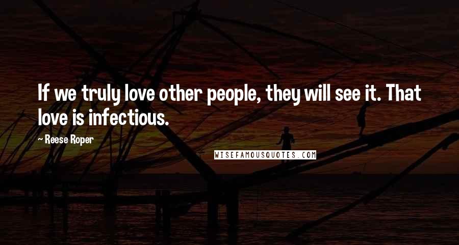 Reese Roper Quotes: If we truly love other people, they will see it. That love is infectious.