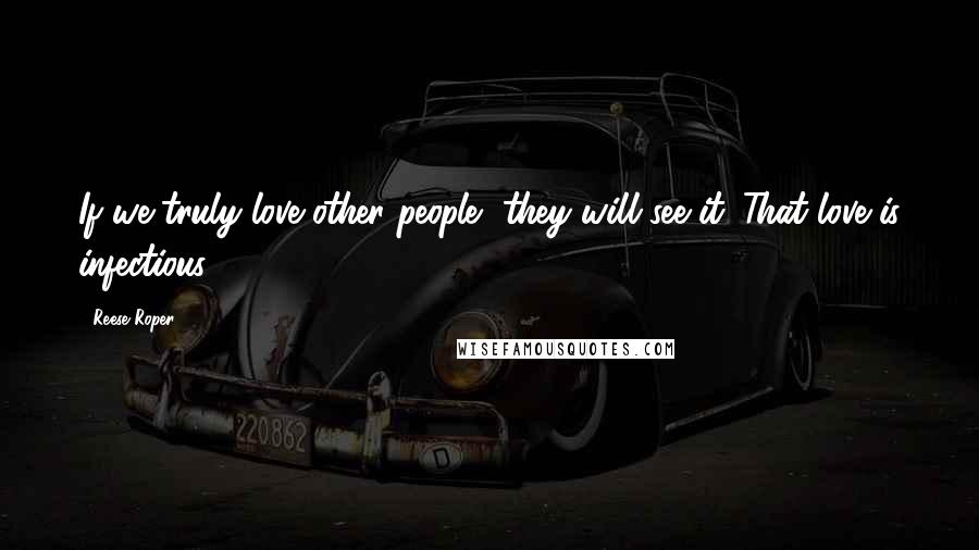 Reese Roper Quotes: If we truly love other people, they will see it. That love is infectious.