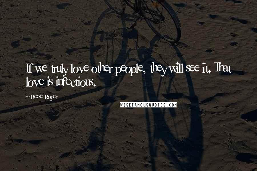 Reese Roper Quotes: If we truly love other people, they will see it. That love is infectious.