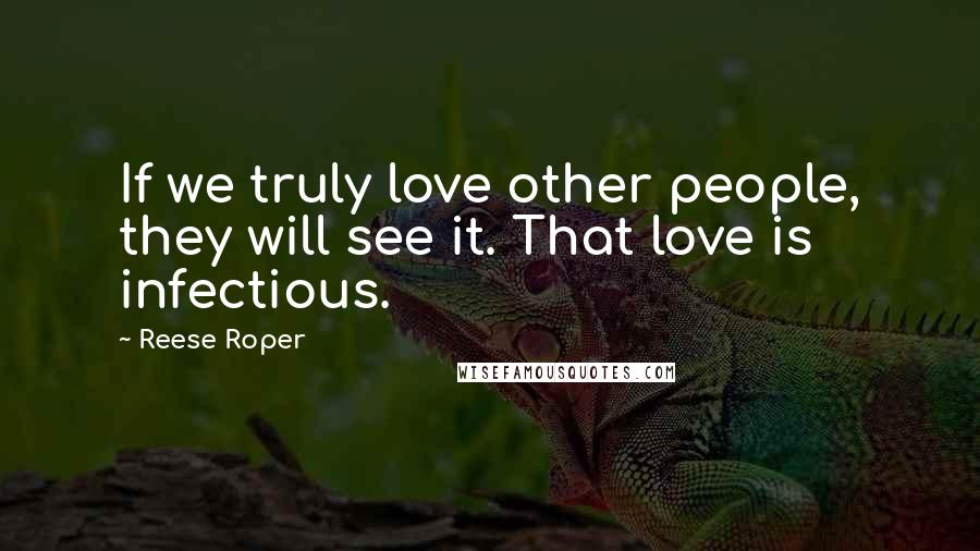 Reese Roper Quotes: If we truly love other people, they will see it. That love is infectious.