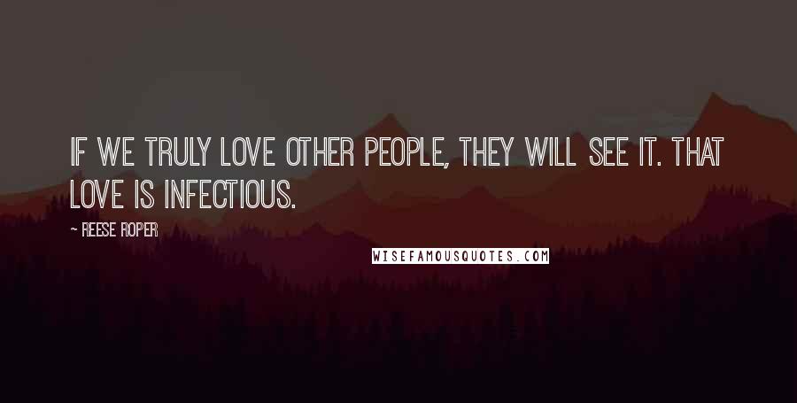 Reese Roper Quotes: If we truly love other people, they will see it. That love is infectious.