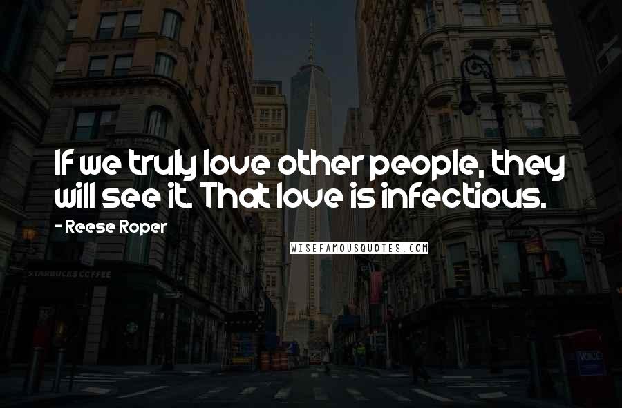 Reese Roper Quotes: If we truly love other people, they will see it. That love is infectious.