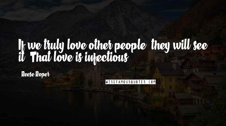 Reese Roper Quotes: If we truly love other people, they will see it. That love is infectious.