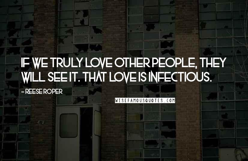 Reese Roper Quotes: If we truly love other people, they will see it. That love is infectious.