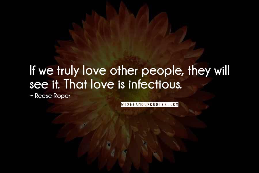 Reese Roper Quotes: If we truly love other people, they will see it. That love is infectious.