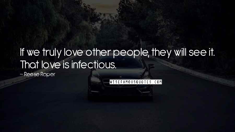 Reese Roper Quotes: If we truly love other people, they will see it. That love is infectious.